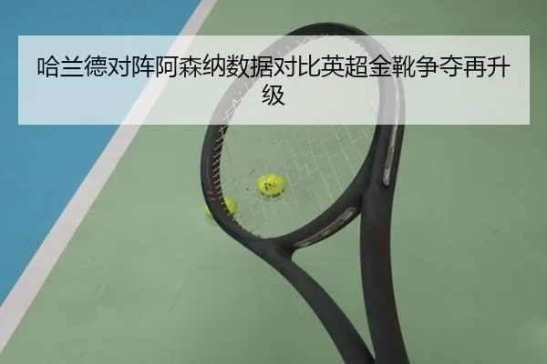 哈兰德对阵阿森纳数据对比英超金靴争夺再升级